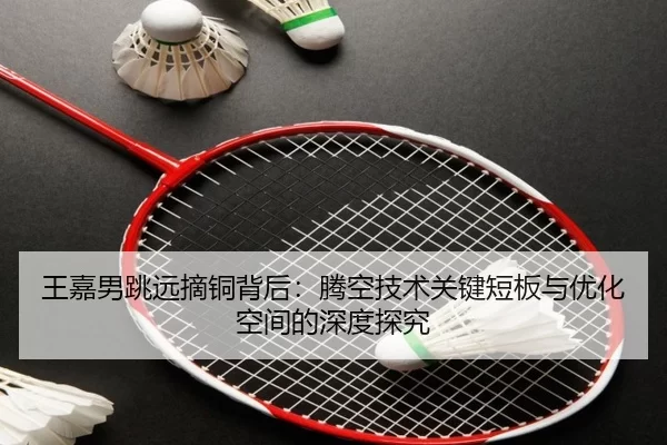 王嘉男跳远摘铜背后：腾空技术关键短板与优化空间的深度探究